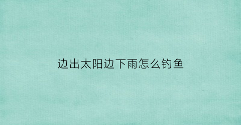 “边出太阳边下雨怎么钓鱼(边出太阳边下雨怎么钓鱼好)