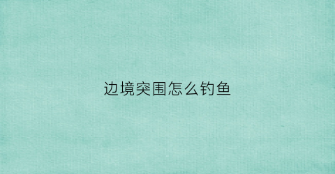 边境突围怎么钓鱼(边境突围新手教程)