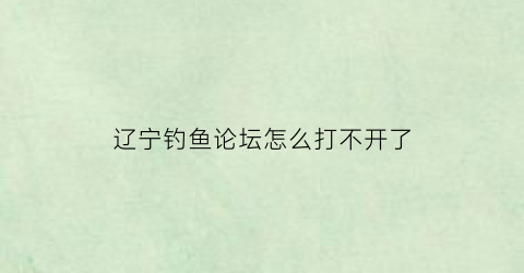 辽宁钓鱼论坛怎么打不开了(辽宁钓鱼论坛下载安装)