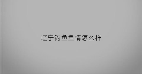 辽宁钓鱼鱼情怎么样(辽宁钓鱼吧)