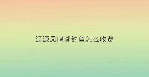 辽源凤鸣湖钓鱼怎么收费