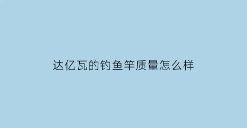 达亿瓦的钓鱼竿质量怎么样