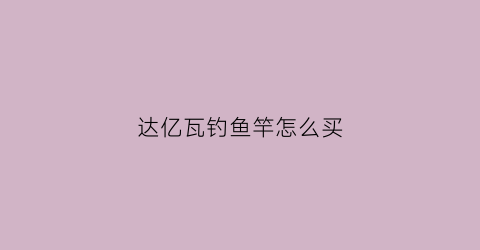 达亿瓦钓鱼竿怎么买