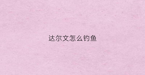 达尔文怎么钓鱼(达尔文怎么钓鱼视频)