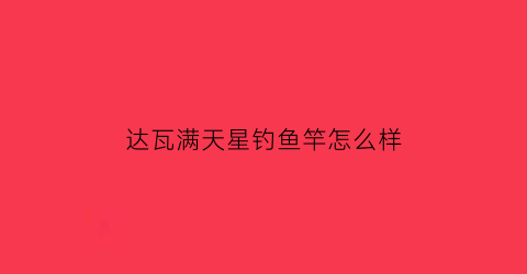 达瓦满天星钓鱼竿怎么样(达瓦满天星鱼竿怎么样)