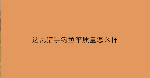 “达瓦猎手钓鱼竿质量怎么样(达瓦猎手钓鱼竿质量怎么样啊)