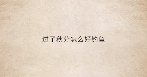 过了秋分怎么好钓鱼(秋分过后怎么钓鱼)