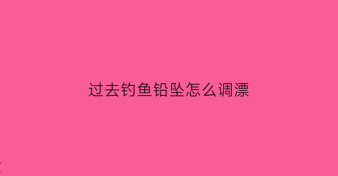 过去钓鱼铅坠怎么调漂(钓鱼铅坠怎么配漂浮)