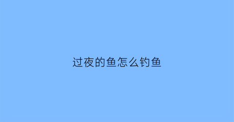 过夜的鱼怎么钓鱼(过夜鱼还可以吃吗)