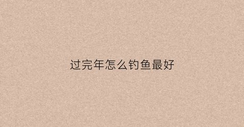 过完年怎么钓鱼最好(春节过后钓鱼怎么钓)