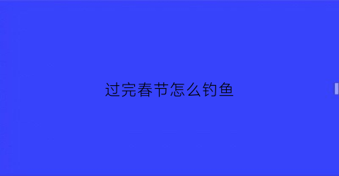 过完春节怎么钓鱼(春节后钓鱼是钓深还是钓浅)