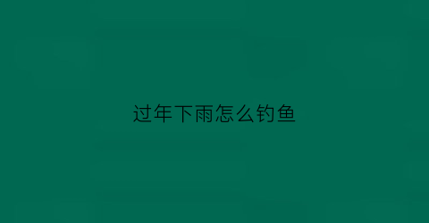 过年下雨怎么钓鱼(下大雨如何钓鱼)