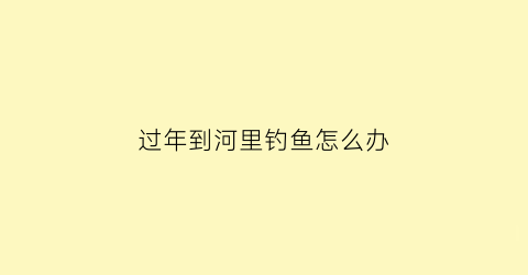 过年到河里钓鱼怎么办(过年到河里钓鱼怎么办呀)