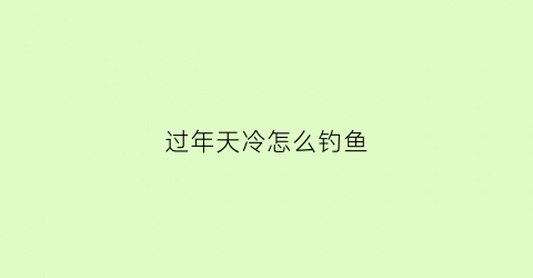 “过年天冷怎么钓鱼(过年天冷怎么钓鱼最好)