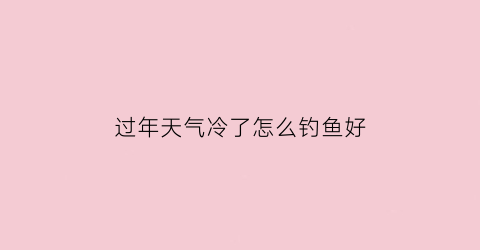 过年天气冷了怎么钓鱼好(天气冷怎么才能钓到鱼)