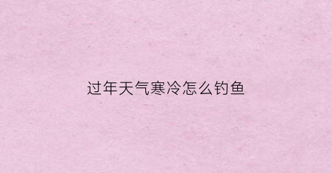 过年天气寒冷怎么钓鱼(过年天气寒冷怎么钓鱼最好)