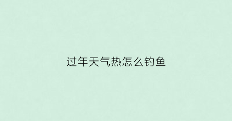 过年天气热怎么钓鱼(天气热钓鱼应该在什么位置钓)