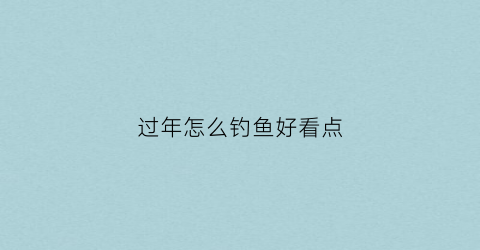 过年怎么钓鱼好看点(过年钓鱼用什么鱼饵)
