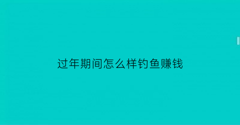 过年期间怎么样钓鱼赚钱(过年期间怎么样钓鱼赚钱最快)