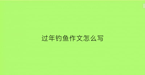 过年钓鱼作文怎么写(过年钓鱼作文怎么写四年级)