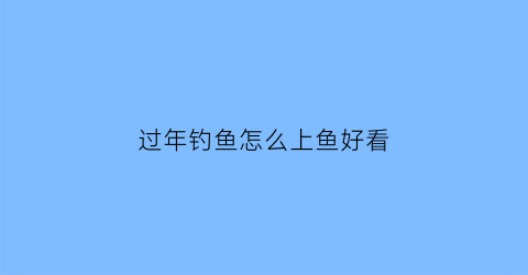 “过年钓鱼怎么上鱼好看(过年钓鱼用什么鱼饵)