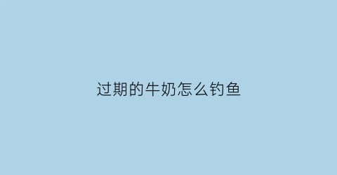 过期的牛奶怎么钓鱼
