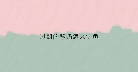 过期的酸奶怎么钓鱼(过期酸奶能做鱼饵吗)