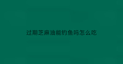 “过期芝麻油能钓鱼吗怎么吃(过期的芝麻油油能不能做肥料)