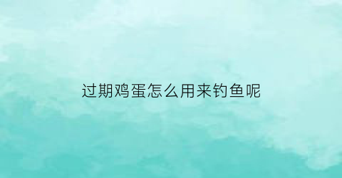 “过期鸡蛋怎么用来钓鱼呢(过期的鸡蛋如何丢弃)