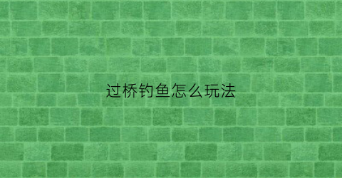 过桥钓鱼怎么玩法(过桥钓的方法和教程)