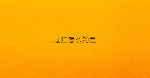 过江怎么钓鱼(过江钓鱼视频)