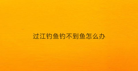 过江钓鱼钓不到鱼怎么办(过江钓怎么过河)