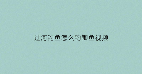 过河钓鱼怎么钓鲫鱼视频(过河钓鱼法)