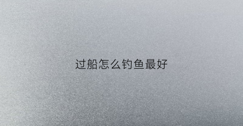 过船怎么钓鱼最好(过船对钓鱼有影响吗)