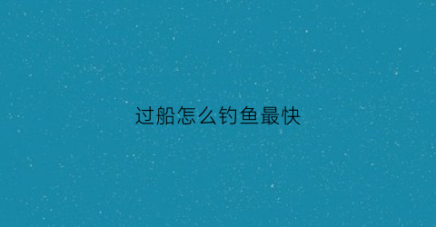 过船怎么钓鱼最快(过船的河流怎么钓鱼)