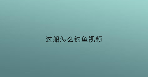 过船怎么钓鱼视频(过船的河流怎么钓鱼)