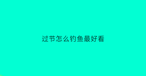 过节怎么钓鱼最好看(过年钓鱼技巧)