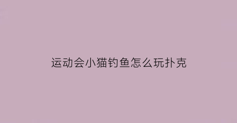 “运动会小猫钓鱼怎么玩扑克(小猫钓鱼体育游戏玩法)