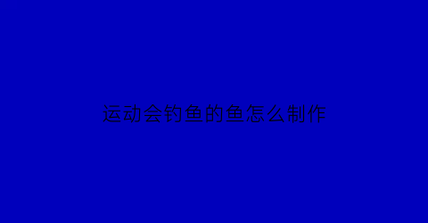 运动会钓鱼的鱼怎么制作(运动会钓鱼跑游戏玩法)