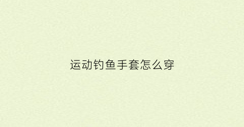 运动钓鱼手套怎么穿(钓鱼手套价格及图片)
