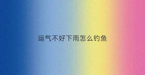 运气不好下雨怎么钓鱼(运气下滑调整风水)