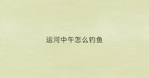 运河中午怎么钓鱼(中午的运河)