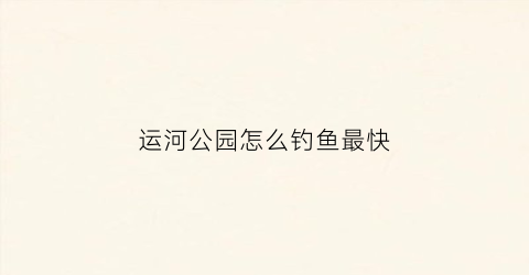 “运河公园怎么钓鱼最快(运河公园几点开门)