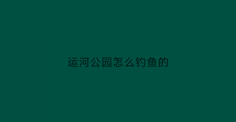 运河公园怎么钓鱼的