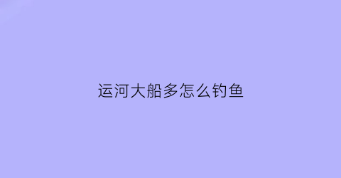 运河大船多怎么钓鱼