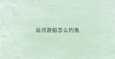 运河游船怎么钓鱼