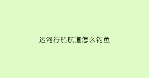 运河行船航道怎么钓鱼(运河运输船)