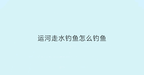 运河走水钓鱼怎么钓鱼(运河走水钓鱼怎么钓鱼最好)
