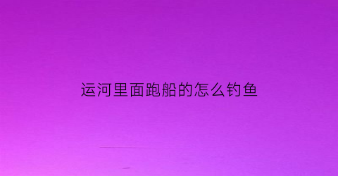 运河里面跑船的怎么钓鱼