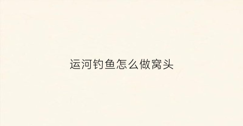 运河钓鱼怎么做窝头(运河钓鱼怎么做窝头的)